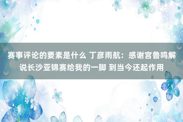 赛事评论的要素是什么 丁彦雨航：感谢宫鲁鸣解说长沙亚锦赛给我的一脚 到当今还起作用