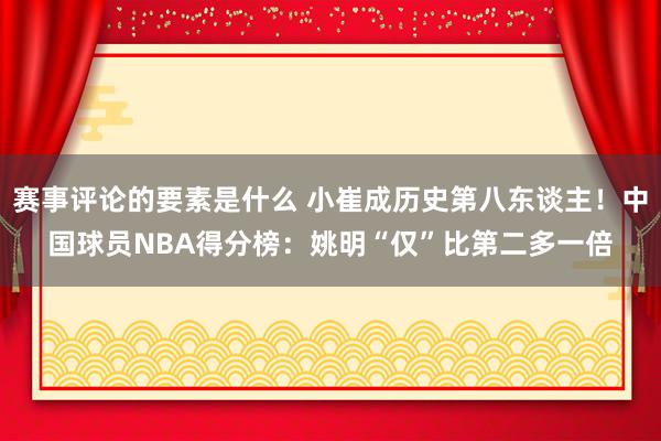 赛事评论的要素是什么 小崔成历史第八东谈主！中国球员NBA得分榜：姚明“仅”比第二多一倍