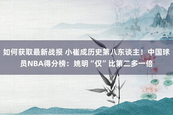 如何获取最新战报 小崔成历史第八东谈主！中国球员NBA得分榜：姚明“仅”比第二多一倍