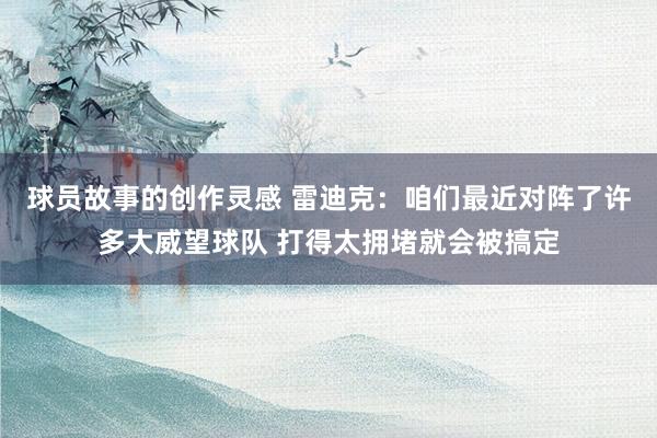 球员故事的创作灵感 雷迪克：咱们最近对阵了许多大威望球队 打得太拥堵就会被搞定