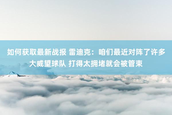 如何获取最新战报 雷迪克：咱们最近对阵了许多大威望球队 打得太拥堵就会被管束