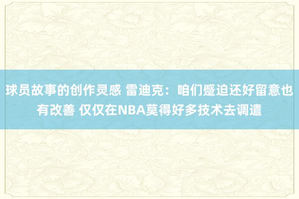 球员故事的创作灵感 雷迪克：咱们蹙迫还好留意也有改善 仅仅在NBA莫得好多技术去调遣