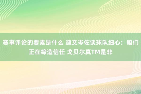 赛事评论的要素是什么 迪文岑佐谈球队细心：咱们正在缔造信任 戈贝尔真TM是非