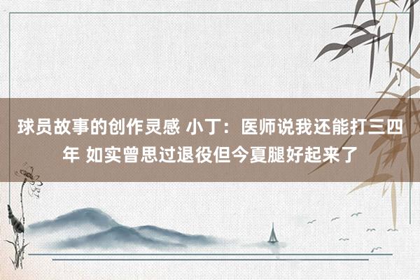 球员故事的创作灵感 小丁：医师说我还能打三四年 如实曾思过退役但今夏腿好起来了