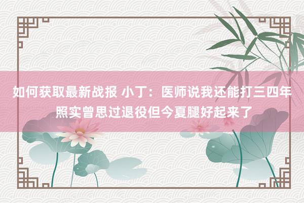 如何获取最新战报 小丁：医师说我还能打三四年 照实曾思过退役但今夏腿好起来了