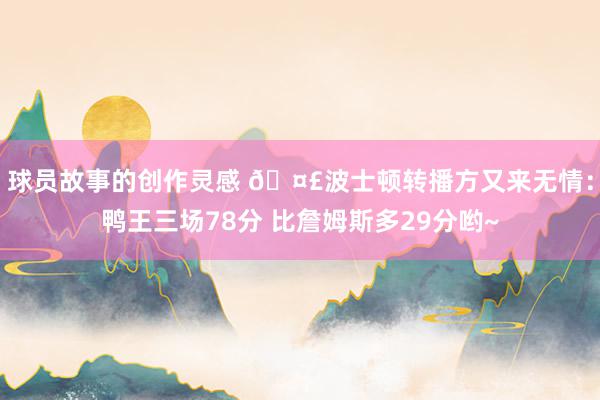 球员故事的创作灵感 🤣波士顿转播方又来无情：鸭王三场78分 比詹姆斯多29分哟~