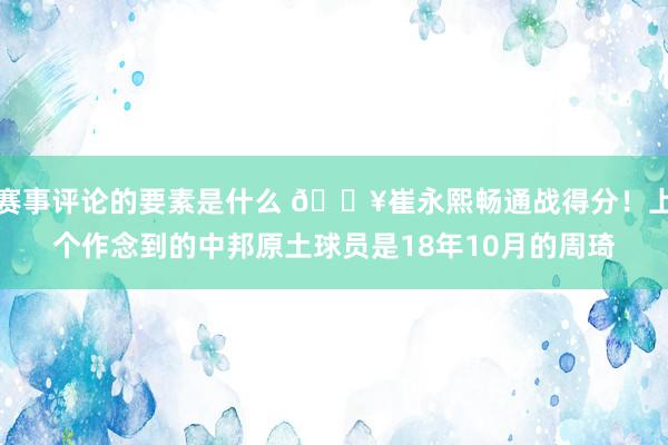 赛事评论的要素是什么 🔥崔永熙畅通战得分！上个作念到的中邦原土球员是18年10月的周琦