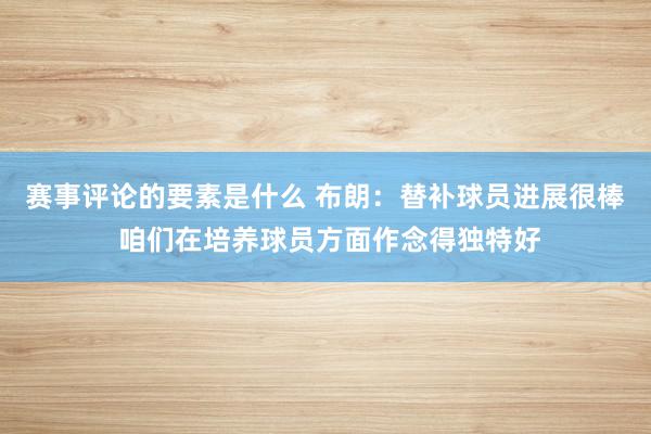 赛事评论的要素是什么 布朗：替补球员进展很棒 咱们在培养球员方面作念得独特好