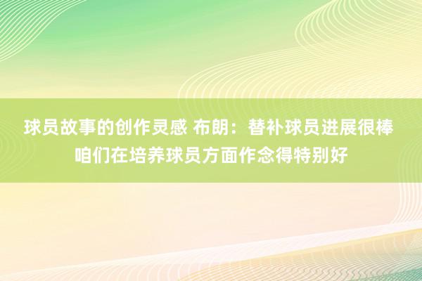 球员故事的创作灵感 布朗：替补球员进展很棒 咱们在培养球员方面作念得特别好