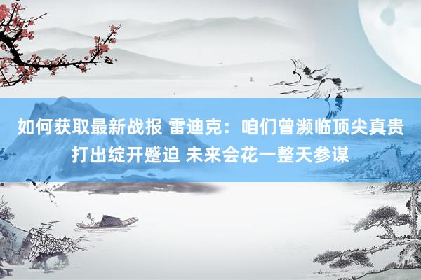 如何获取最新战报 雷迪克：咱们曾濒临顶尖真贵打出绽开蹙迫 未来会花一整天参谋