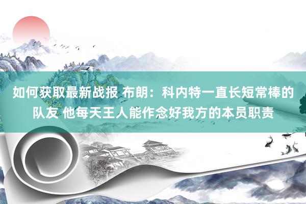 如何获取最新战报 布朗：科内特一直长短常棒的队友 他每天王人能作念好我方的本员职责