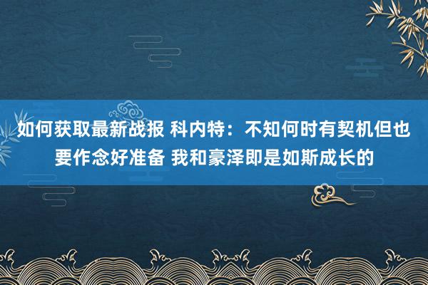 如何获取最新战报 科内特：不知何时有契机但也要作念好准备 我和豪泽即是如斯成长的