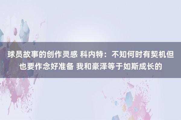 球员故事的创作灵感 科内特：不知何时有契机但也要作念好准备 我和豪泽等于如斯成长的