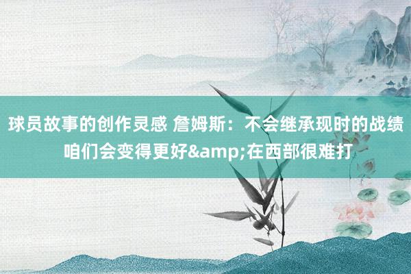 球员故事的创作灵感 詹姆斯：不会继承现时的战绩 咱们会变得更好&在西部很难打