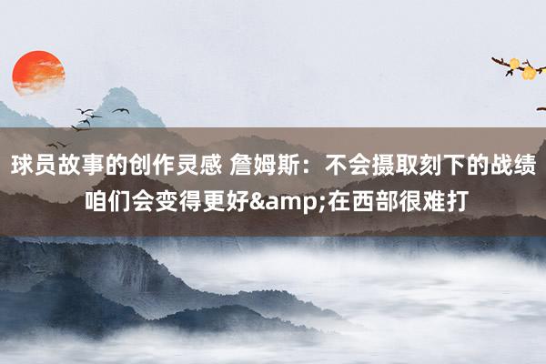 球员故事的创作灵感 詹姆斯：不会摄取刻下的战绩 咱们会变得更好&在西部很难打