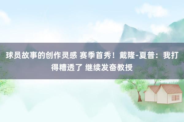 球员故事的创作灵感 赛季首秀！戴隆-夏普：我打得糟透了 继续发奋教授