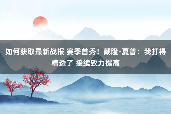 如何获取最新战报 赛季首秀！戴隆-夏普：我打得糟透了 接续致力提高