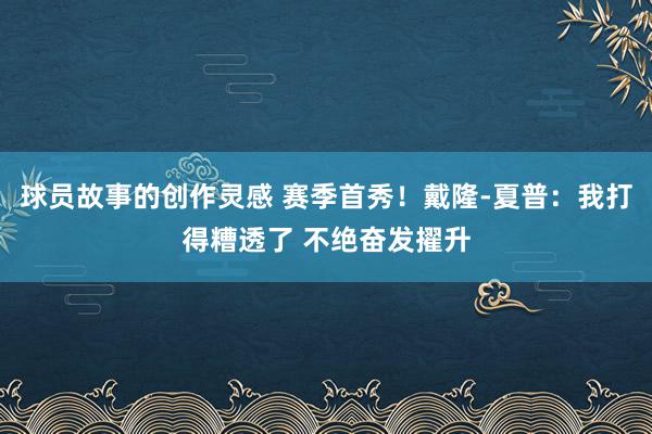 球员故事的创作灵感 赛季首秀！戴隆-夏普：我打得糟透了 不绝奋发擢升