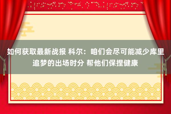 如何获取最新战报 科尔：咱们会尽可能减少库里追梦的出场时分 帮他们保捏健康