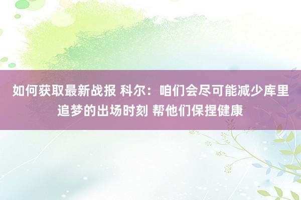 如何获取最新战报 科尔：咱们会尽可能减少库里追梦的出场时刻 帮他们保捏健康