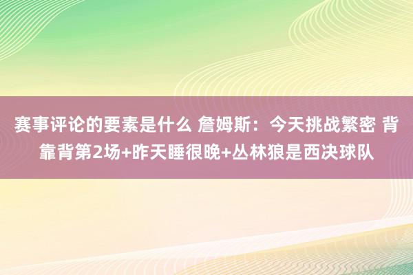 赛事评论的要素是什么 詹姆斯：今天挑战繁密 背靠背第2场+昨天睡很晚+丛林狼是西决球队