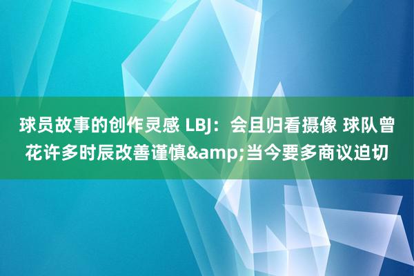 球员故事的创作灵感 LBJ：会且归看摄像 球队曾花许多时辰改善谨慎&当今要多商议迫切