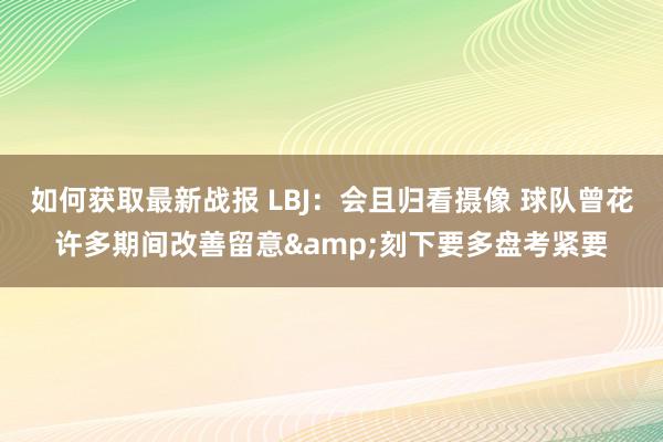 如何获取最新战报 LBJ：会且归看摄像 球队曾花许多期间改善留意&刻下要多盘考紧要