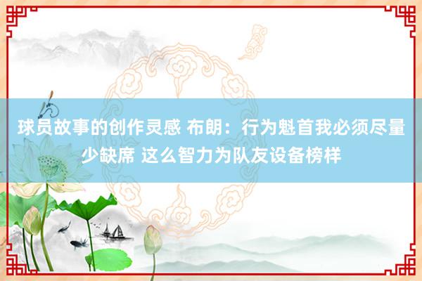 球员故事的创作灵感 布朗：行为魁首我必须尽量少缺席 这么智力为队友设备榜样