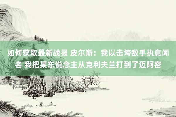 如何获取最新战报 皮尔斯：我以击垮敌手执意闻名 我把某东说念主从克利夫兰打到了迈阿密