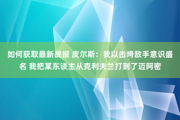 如何获取最新战报 皮尔斯：我以击垮敌手意识盛名 我把某东谈主从克利夫兰打到了迈阿密