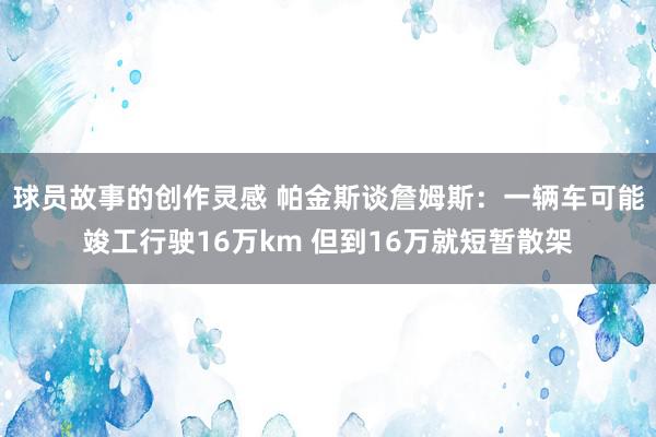 球员故事的创作灵感 帕金斯谈詹姆斯：一辆车可能竣工行驶16万km 但到16万就短暂散架