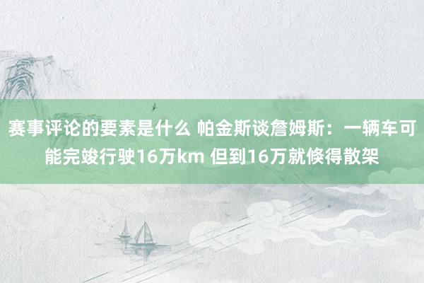 赛事评论的要素是什么 帕金斯谈詹姆斯：一辆车可能完竣行驶16万km 但到16万就倏得散架