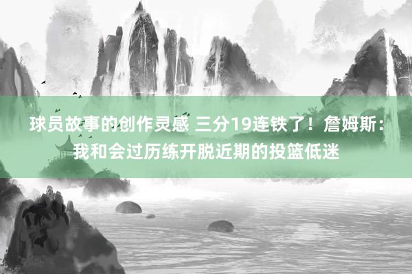 球员故事的创作灵感 三分19连铁了！詹姆斯：我和会过历练开脱近期的投篮低迷