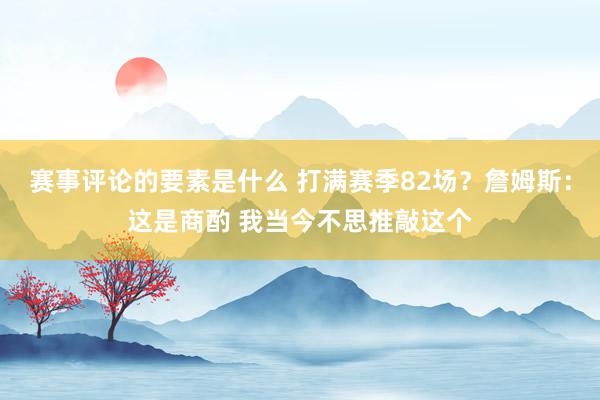 赛事评论的要素是什么 打满赛季82场？詹姆斯：这是商酌 我当今不思推敲这个