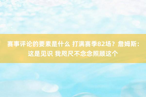 赛事评论的要素是什么 打满赛季82场？詹姆斯：这是见识 我咫尺不念念照顾这个