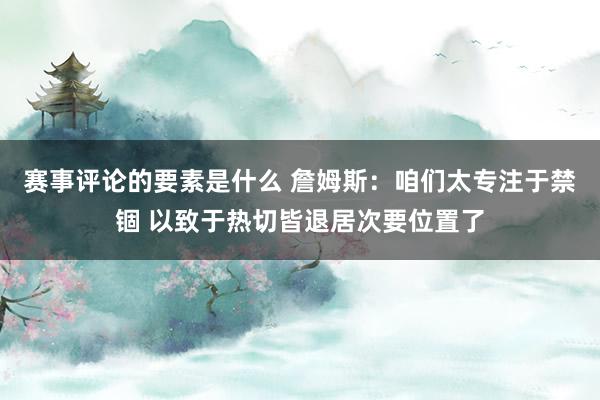 赛事评论的要素是什么 詹姆斯：咱们太专注于禁锢 以致于热切皆退居次要位置了