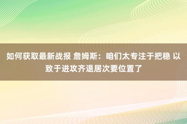 如何获取最新战报 詹姆斯：咱们太专注于把稳 以致于进攻齐退居次要位置了