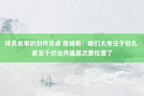 球员故事的创作灵感 詹姆斯：咱们太专注于驻扎 甚至于伏击齐退居次要位置了