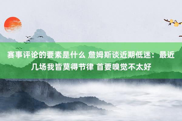 赛事评论的要素是什么 詹姆斯谈近期低迷：最近几场我皆莫得节律 首要嗅觉不太好