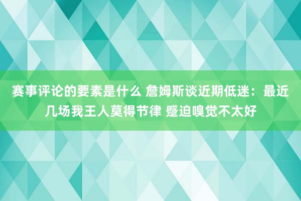 赛事评论的要素是什么 詹姆斯谈近期低迷：最近几场我王人莫得节律 蹙迫嗅觉不太好