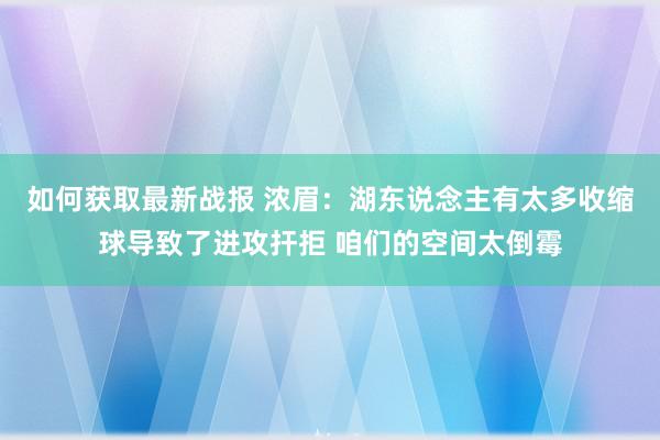 如何获取最新战报 浓眉：湖东说念主有太多收缩球导致了进攻扞拒 咱们的空间太倒霉