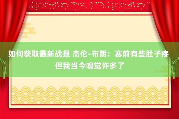 如何获取最新战报 杰伦-布朗：赛前有些肚子疼 但我当今嗅觉许多了