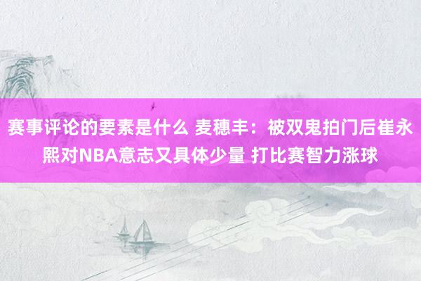 赛事评论的要素是什么 麦穗丰：被双鬼拍门后崔永熙对NBA意志又具体少量 打比赛智力涨球