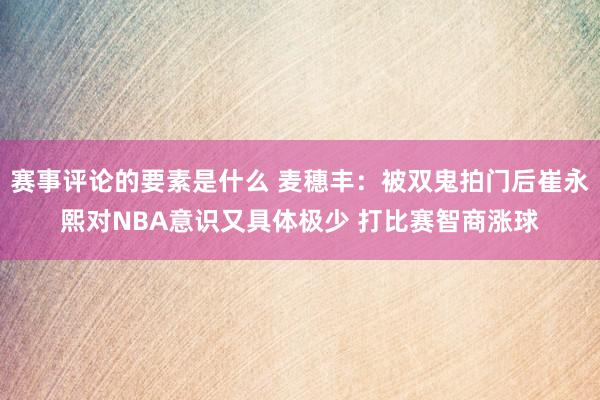 赛事评论的要素是什么 麦穗丰：被双鬼拍门后崔永熙对NBA意识又具体极少 打比赛智商涨球