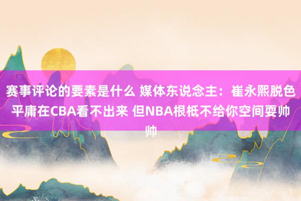 赛事评论的要素是什么 媒体东说念主：崔永熙脱色平庸在CBA看不出来 但NBA根柢不给你空间耍帅