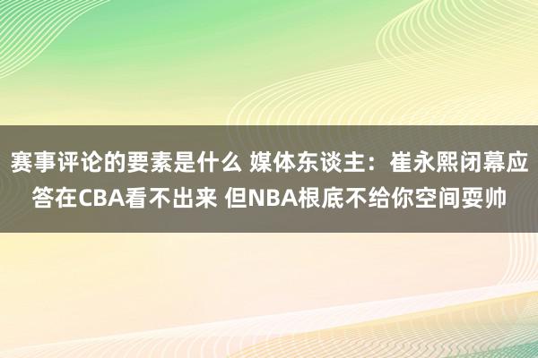 赛事评论的要素是什么 媒体东谈主：崔永熙闭幕应答在CBA看不出来 但NBA根底不给你空间耍帅