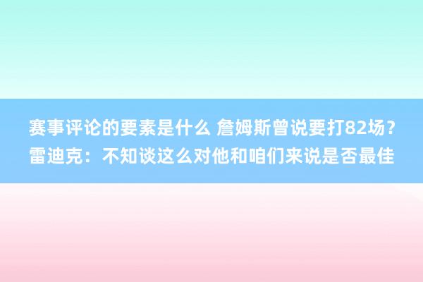 赛事评论的要素是什么 詹姆斯曾说要打82场？雷迪克：不知谈这么对他和咱们来说是否最佳