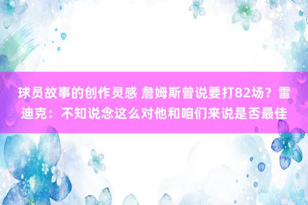 球员故事的创作灵感 詹姆斯曾说要打82场？雷迪克：不知说念这么对他和咱们来说是否最佳