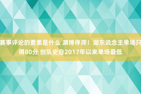 赛事评论的要素是什么 渊博停滞！湖东说念主单场只得80分 创队史自2017年以来单场最低