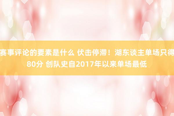 赛事评论的要素是什么 伏击停滞！湖东谈主单场只得80分 创队史自2017年以来单场最低